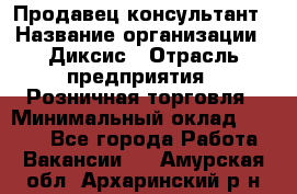 Продавец-консультант › Название организации ­ Диксис › Отрасль предприятия ­ Розничная торговля › Минимальный оклад ­ 9 000 - Все города Работа » Вакансии   . Амурская обл.,Архаринский р-н